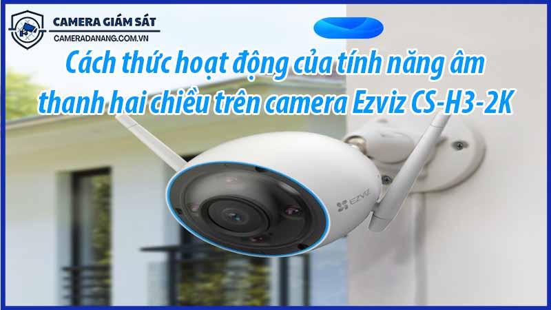 cach-thuc-hoat-dong-cua-tinh-nang-am-thanh-hai-chieu-tren-camera-ezviz-cs-h3-2k-0