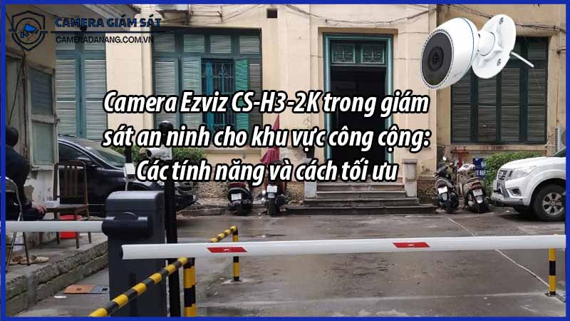 camera-ezviz-cs-h3-2k-trong-giam-sat-an-ninh-cho-khu-vuc-cong-cong-cac-tinh-nang-va-cach-toi-uu-0