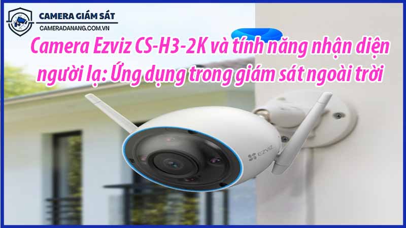 camera-ezviz-cs-h3-2k-va-tinh-nang-nhan-dien-nguoi-la-ung-dung-trong-giam-sat-ngoai-troi-0