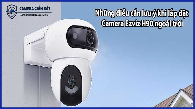 Những điều cần lưu ý khi lắp đặt Camera Ezviz H90 ngoài trời