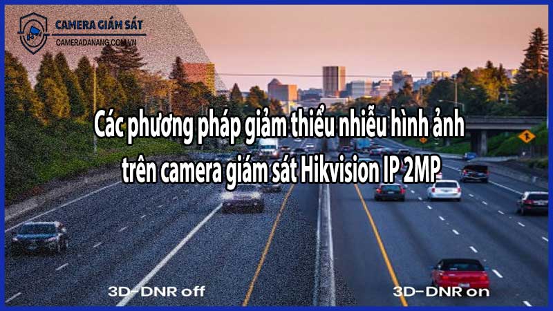 Các phương pháp giảm thiểu nhiễu hình ảnh trên camera giám sát Hikvision IP 2MP​
