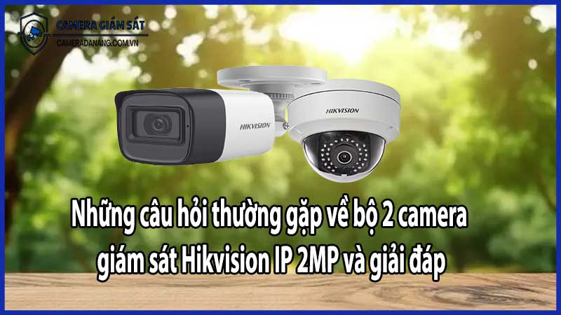 Những câu hỏi thường gặp về bộ 2 camera giám sát Hikvision IP 2MP và giải đáp​