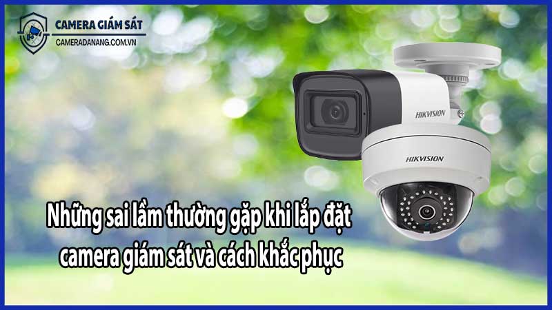 Những sai lầm thường gặp khi lắp đặt camera giám sát và cách khắc phục​