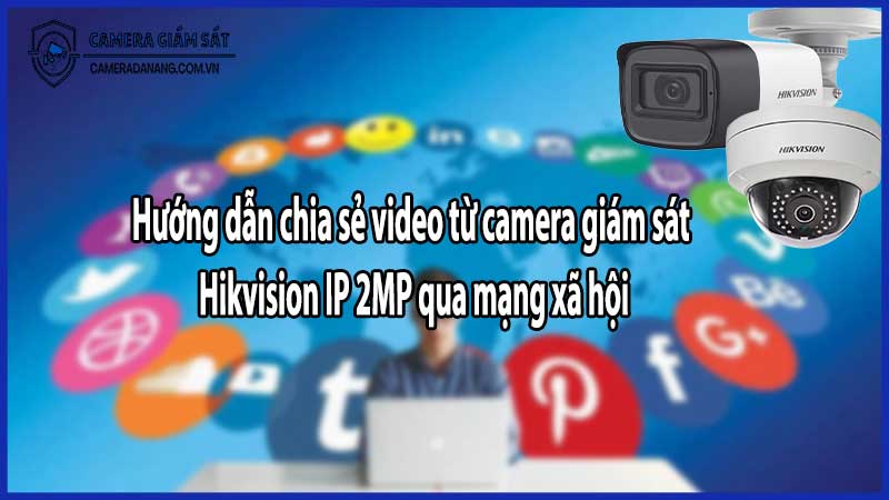 Hướng dẫn chia sẻ video từ camera giám sát Hikvision IP 2MP qua mạng xã hội​