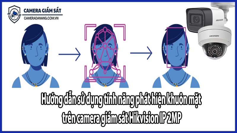 Hướng dẫn sử dụng tính năng phát hiện khuôn mặt trên camera giám sát Hikvision IP 2MP​