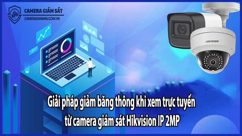Giải pháp giảm băng thông khi xem trực tuyến từ camera giám sát Hikvision IP 2MP​