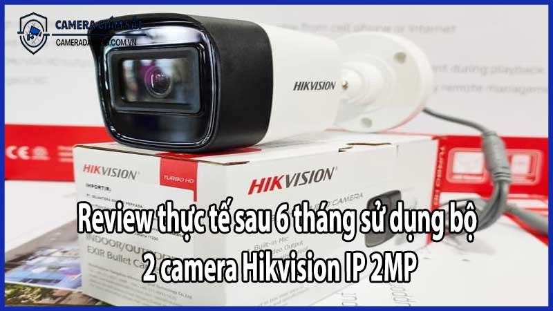 Review thực tế sau 6 tháng sử dụng bộ 2 camera Hikvision IP 2MP