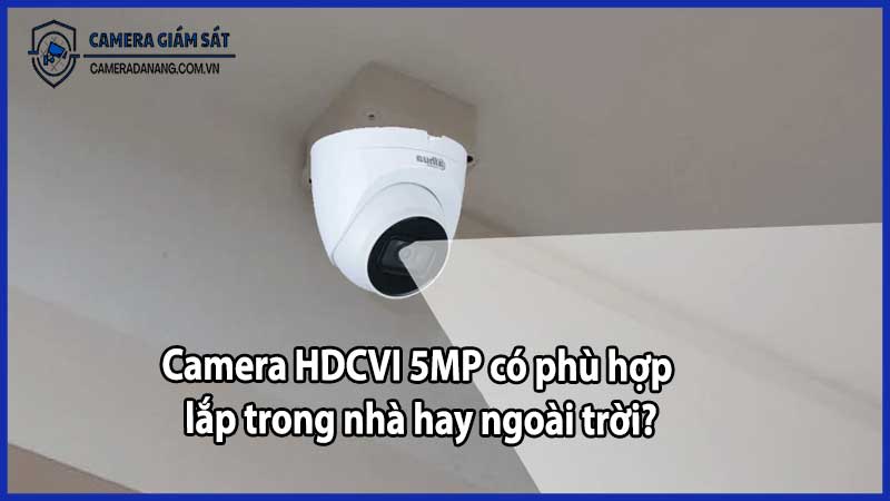 Camera HDCVI 5MP có phù hợp lắp trong nhà hay ngoài trời?