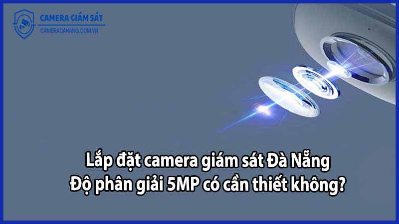 Lắp đặt camera giám sát Đà Nẵng: Độ phân giải 5MP có cần thiết không?