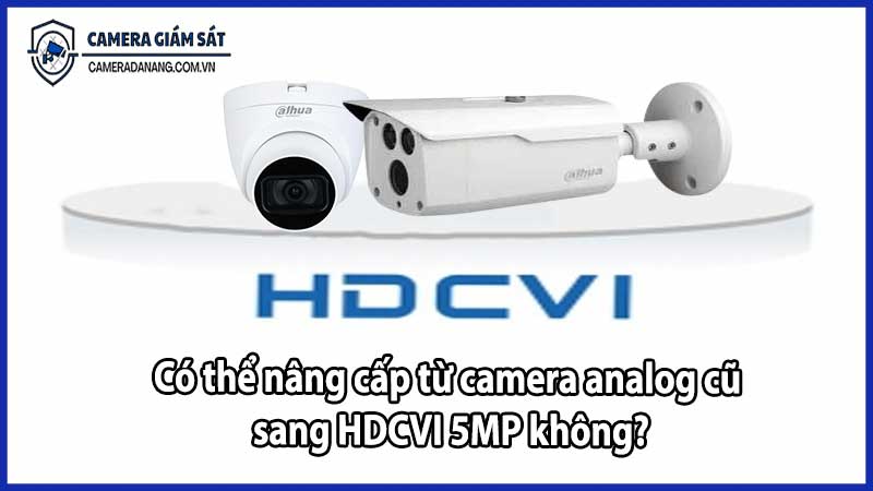 Có thể nâng cấp từ camera analog cũ sang HDCVI 5MP không?