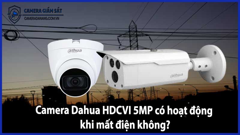 Camera Dahua HDCVI 5MP có hoạt động khi mất điện không?