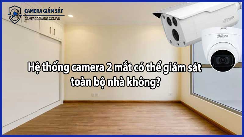 Hệ thống camera 2 mắt có thể giám sát toàn bộ nhà không?