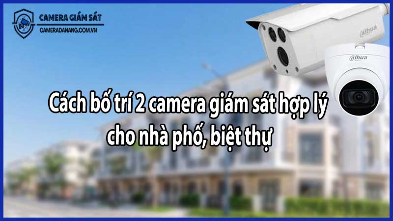 Cách bố trí 2 camera giám sát hợp lý cho nhà phố, biệt thự