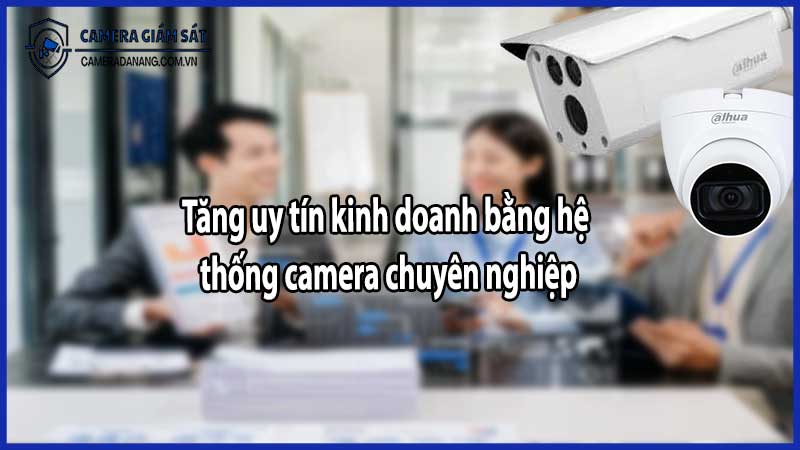 Tăng uy tín kinh doanh bằng hệ thống camera chuyên nghiệp