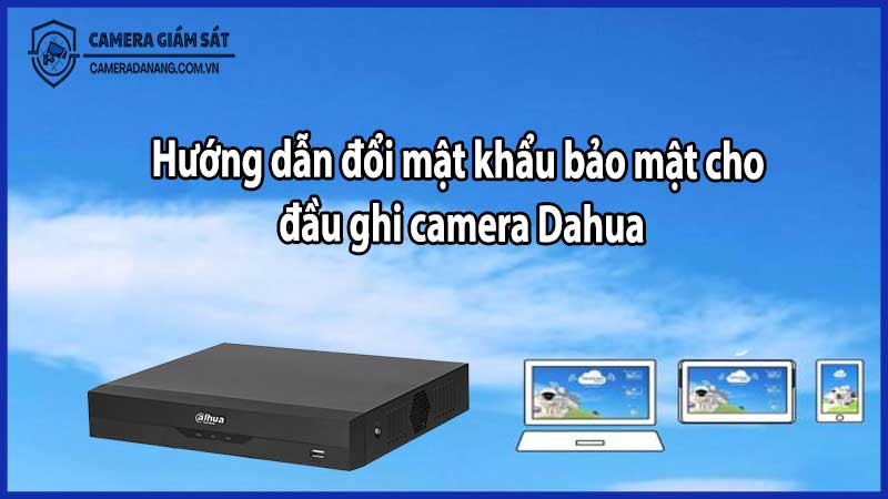 Hướng dẫn đổi mật khẩu bảo mật cho đầu ghi camera Dahua