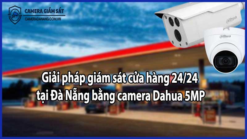 Giải pháp giám sát cửa hàng 24/24 tại Đà Nẵng bằng camera Dahua 5MP
