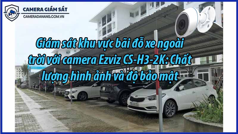 giam-sat-khu-vuc-bai-do-xe-ngoai-troi-voi-camera-ezviz-cs-h3-2k-chat-luong-hinh-anh-va-do-bao-mat-0