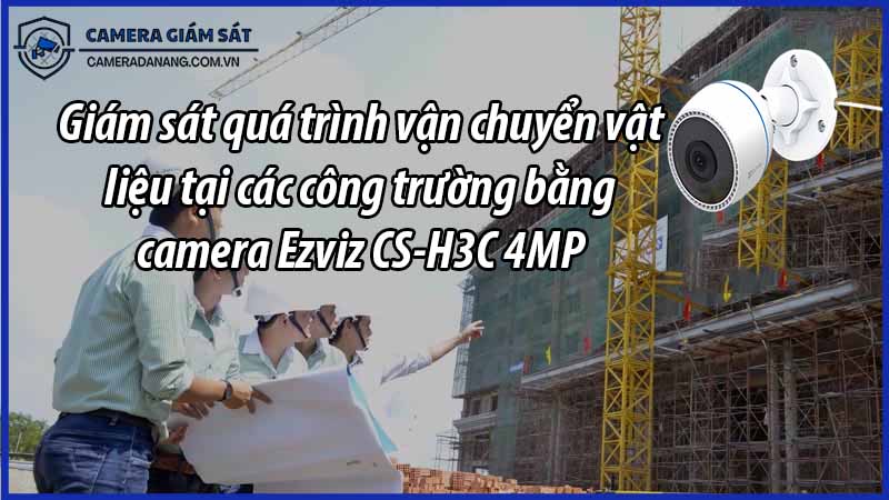 giam-sat-qua-trinh-van-chuyen-vat-lieu-tai-cac-cong-truong-bang-camera-ezviz-cs-h3c-4mp-0