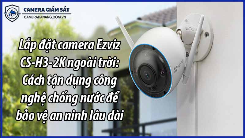 lap-dat-camera-ezviz-cs-h3-2k-ngoai-troi-cach-tan-dung-cong-nghe-chong-nuoc-de-bao-ve-an-ninh-lau-dai-0