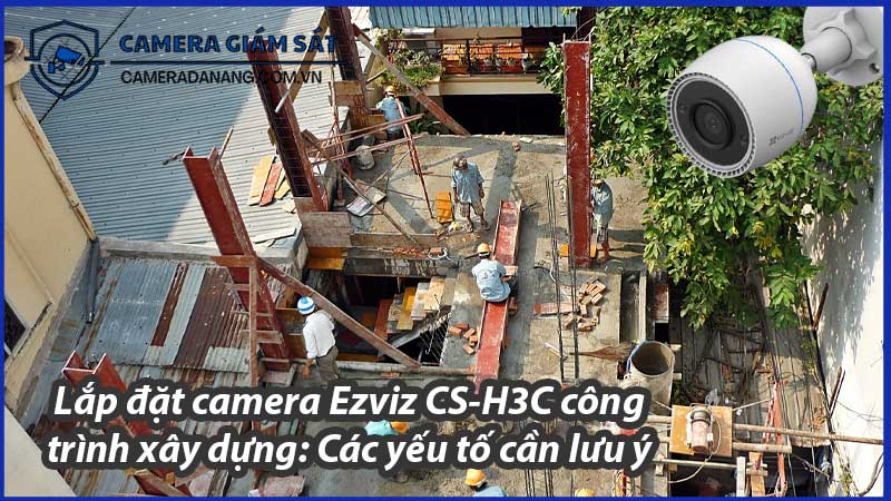 lap-dat-camera-ezviz-cs-h3c-cong-trinh-xay-dung-cac-yeu-to-can-luu-y-0