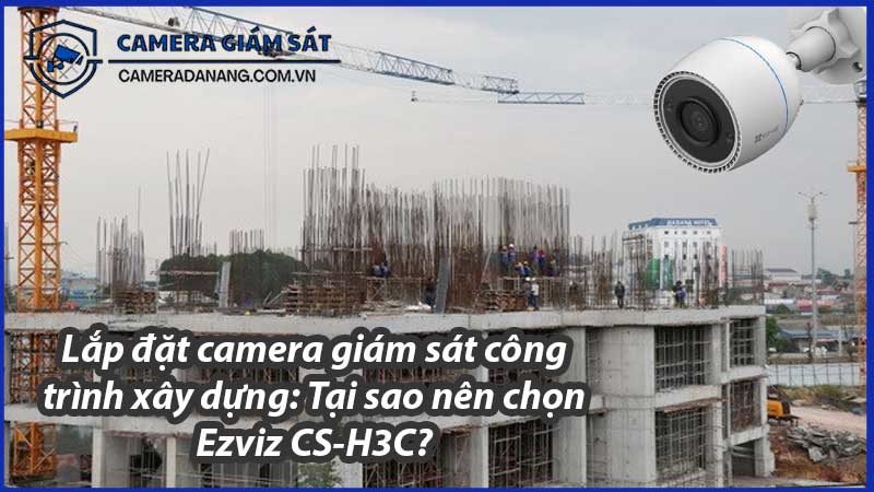 lap-dat-camera-giam-sat-cong-trinh-xay-dung-tai-sao-nen-chon-ezviz-cs-h3c-0