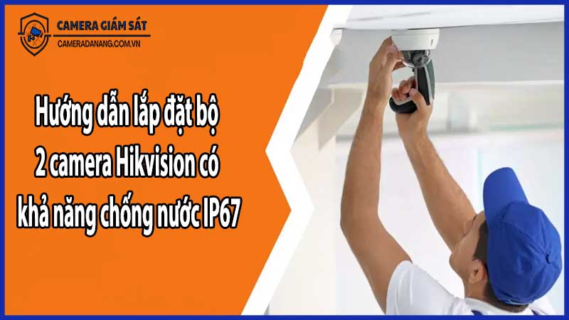 Hướng dẫn lắp đặt bộ 2 camera Hikvision có khả năng chống nước IP67