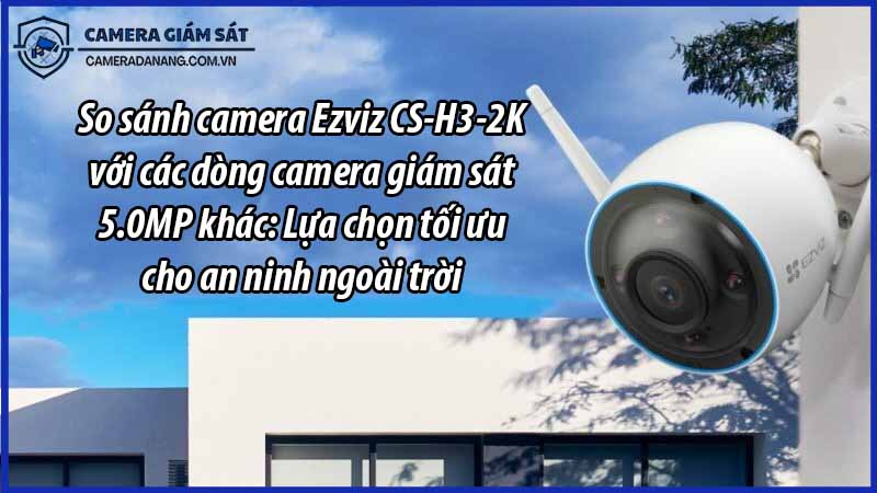 so-sanh-camera-ezviz-cs-h3-2k-voi-cac-dong-camera-giam-sat-5-0mp-khac-lua-chon-toi-uu-cho-an-ninh-ngoai-troi-0