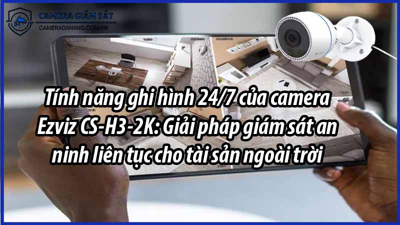 tinh-nang-ghi-hinh-24-7-cua-camera-ezviz-cs-h3-2k-giai-phap-giam-sat-an-ninh-lien-tuc-cho-tai-san-ngoai-troi-0