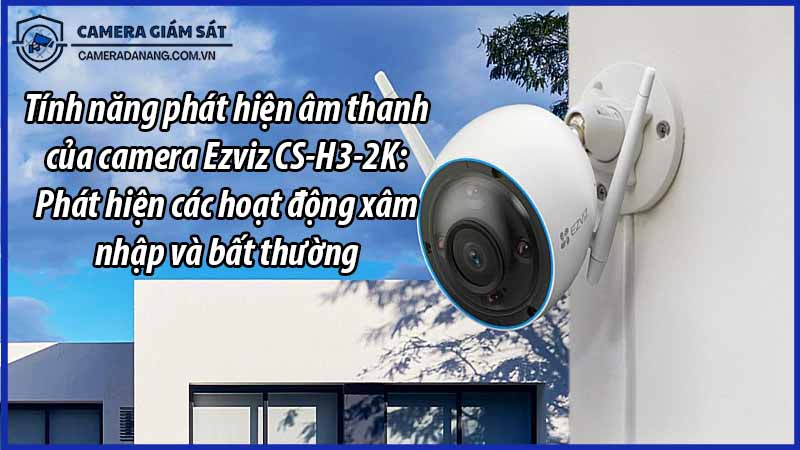 tinh-nang-phat-hien-am-thanh-cua-camera-ezviz-cs-h3-2k-phat-hien-cac-hoat-dong-xam-nhap-va-bat-thuong-0