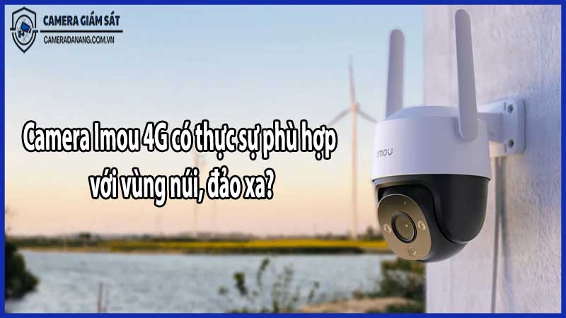 Camera Imou 4G có thực sự phù hợp với vùng núi, đảo xa?