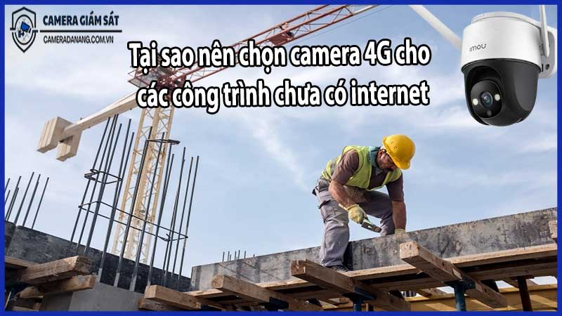 Tại sao nên chọn camera 4G cho các công trình chưa có internet