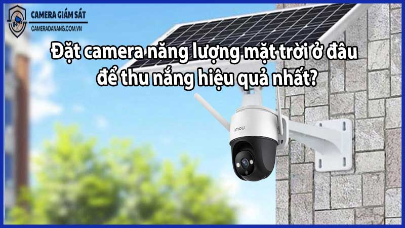 Đặt camera năng lượng mặt trời ở đâu để thu nắng hiệu quả nhất?