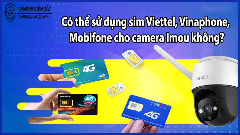 Có thể sử dụng sim Viettel Vinaphone Mobifone cho camera Imou không?