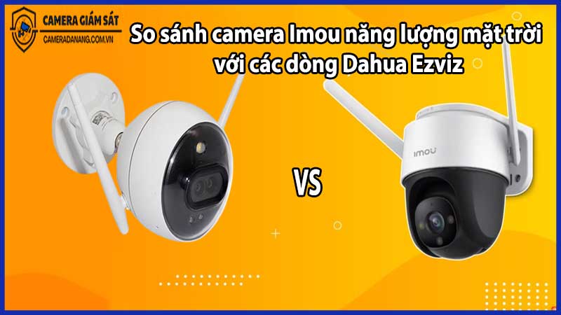 So sánh camera Imou năng lượng mặt trời với các dòng Dahua Ezviz