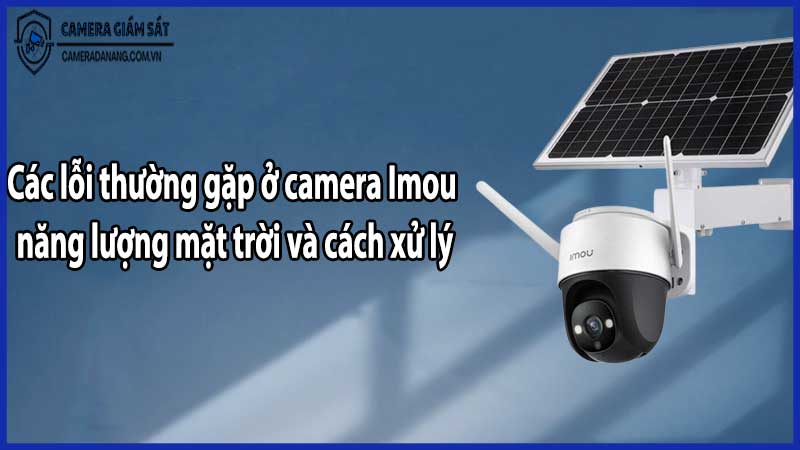 Các lỗi thường gặp ở camera Imou năng lượng mặt trời và cách xử lý