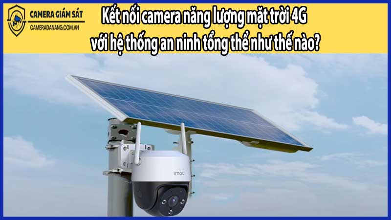 Kết nối camera năng lượng mặt trời 4G với hệ thống an ninh tổng thể như thế nào?