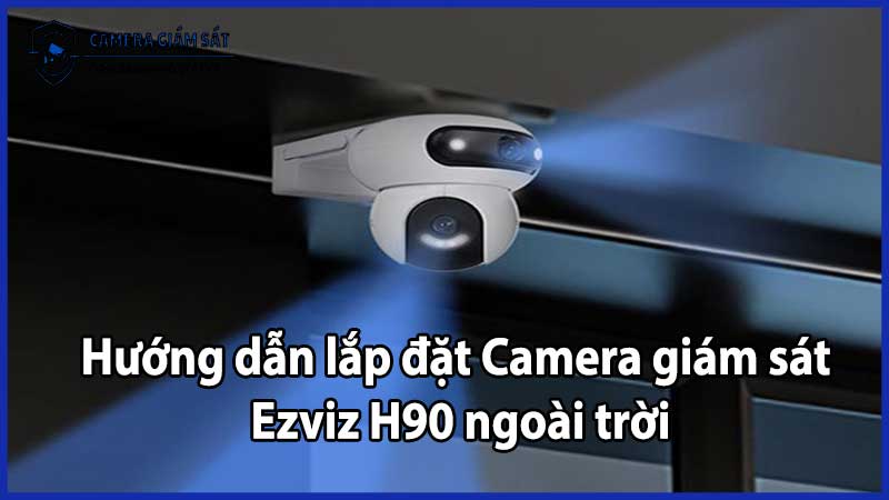 Hướng dẫn lắp đặt Camera giám sát Ezviz H90 ngoài trời