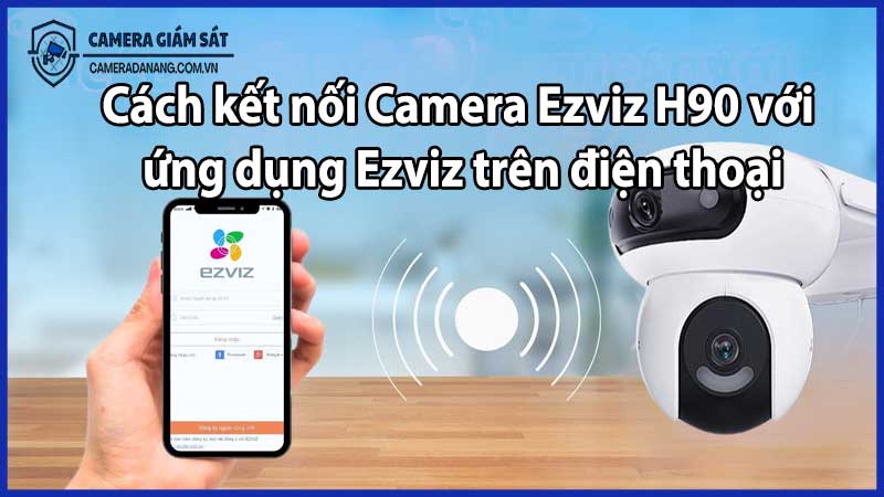 Cách kết nối Camera Ezviz H90 với ứng dụng Ezviz trên điện thoại