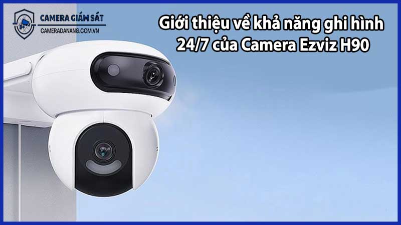 Giới thiệu về khả năng ghi hình 24/7 của Camera Ezviz H90