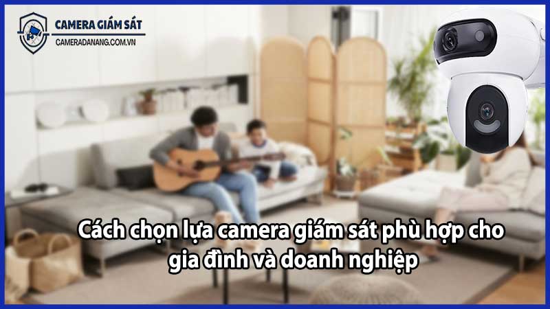 Cách chọn lựa camera giám sát phù hợp cho gia đình và doanh nghiệp