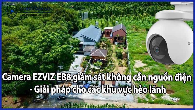 Camera EZVIZ EB8 giám sát không cần nguồn điện - Giải pháp cho các khu vực hẻo lánh