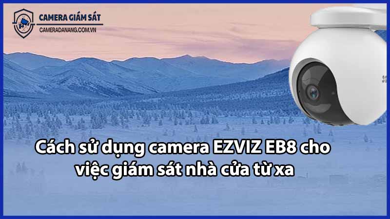 Cách sử dụng camera EZVIZ EB8 cho việc giám sát nhà cửa từ xa