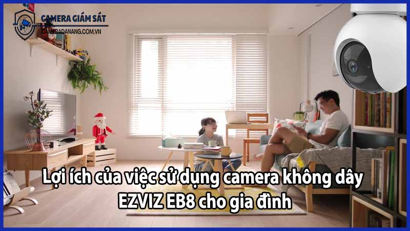 Lợi ích của việc sử dụng camera không dây EZVIZ EB8 cho gia đình
