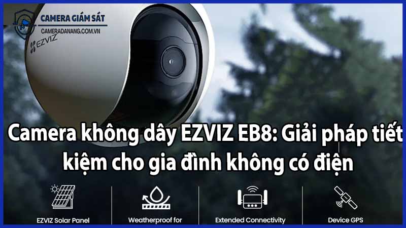 Camera không dây EZVIZ EB8: Giải pháp tiết kiệm cho gia đình không có điện