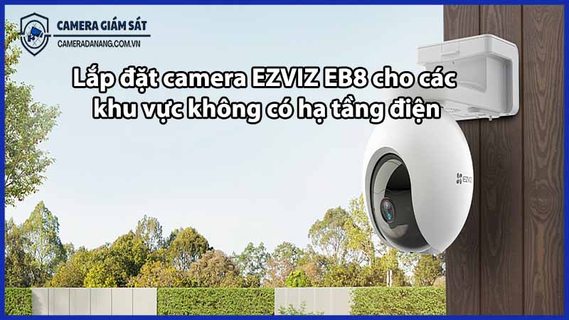 Lắp đặt camera EZVIZ EB8 cho các khu vực không có hạ tầng điện