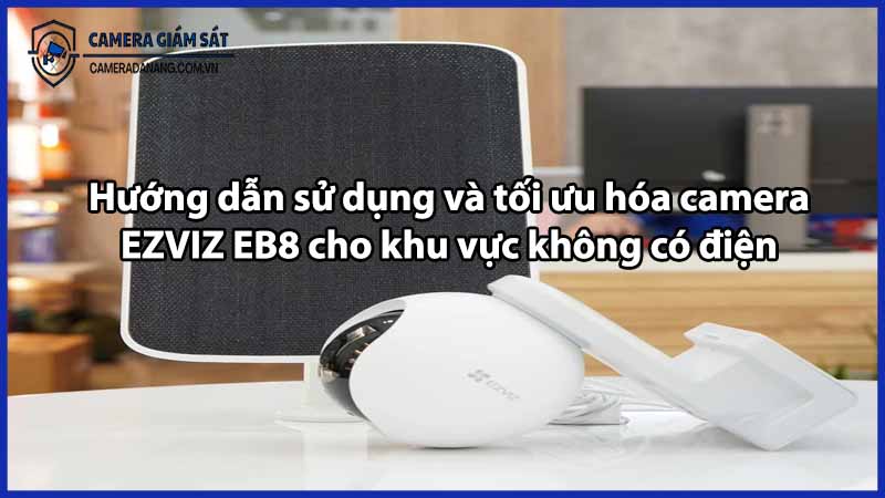 Hướng dẫn sử dụng và tối ưu hóa camera EZVIZ EB8 cho khu vực không có điện