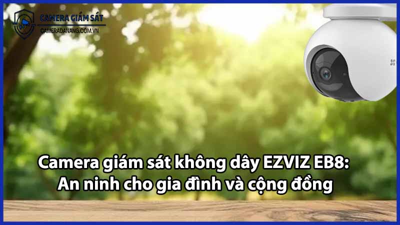 Camera giám sát không dây EZVIZ EB8: An ninh cho gia đình và cộng đồng