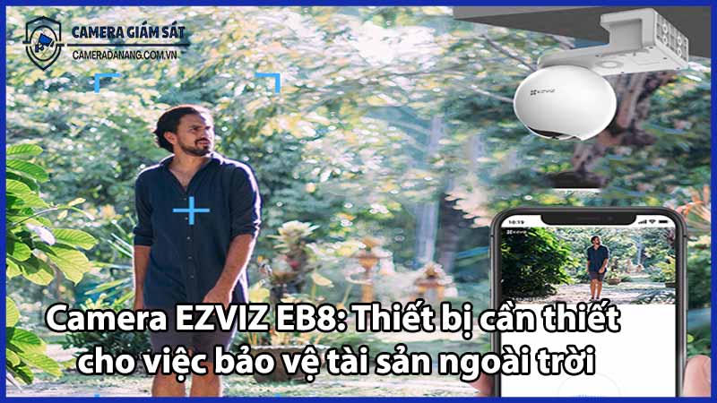 Camera EZVIZ EB8: Thiết bị cần thiết cho việc bảo vệ tài sản ngoài trời