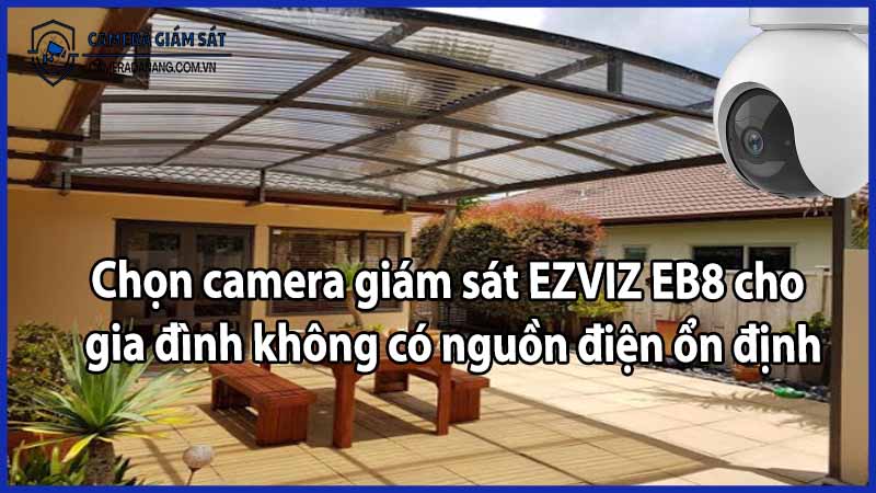 Chọn camera giám sát EZVIZ EB8 cho gia đình không có nguồn điện ổn định
