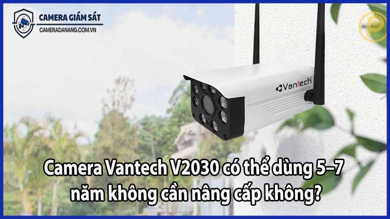 Camera Vantech V2030 có thể dùng 5–7 năm không cần nâng cấp không?
